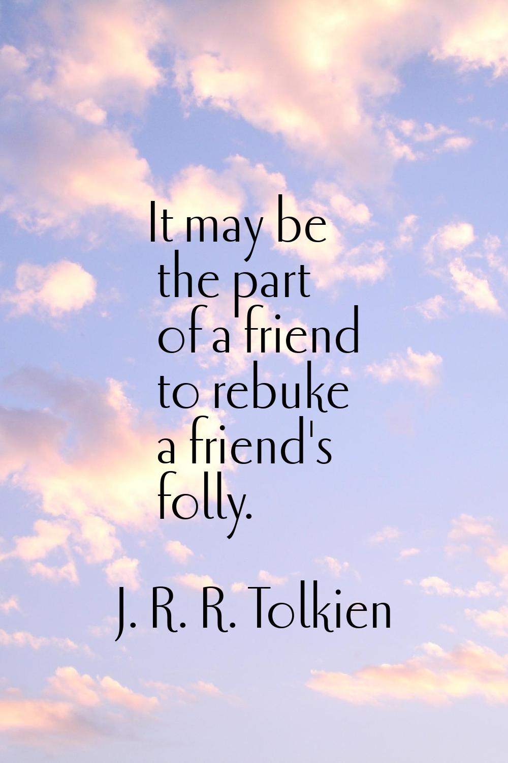 It may be the part of a friend to rebuke a friend's folly.