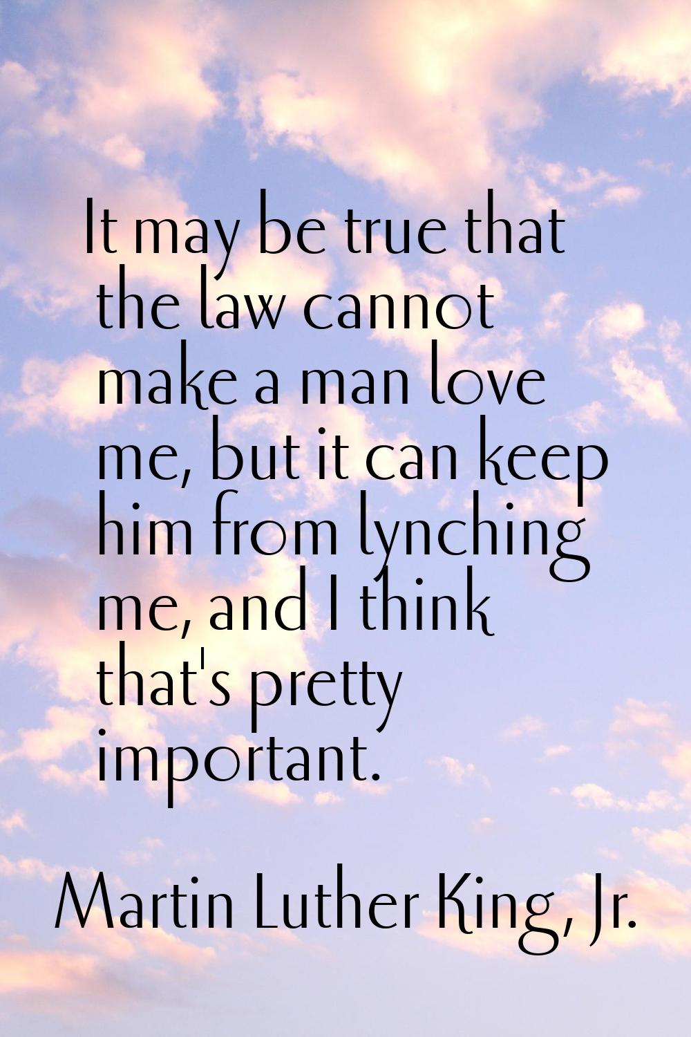 It may be true that the law cannot make a man love me, but it can keep him from lynching me, and I 