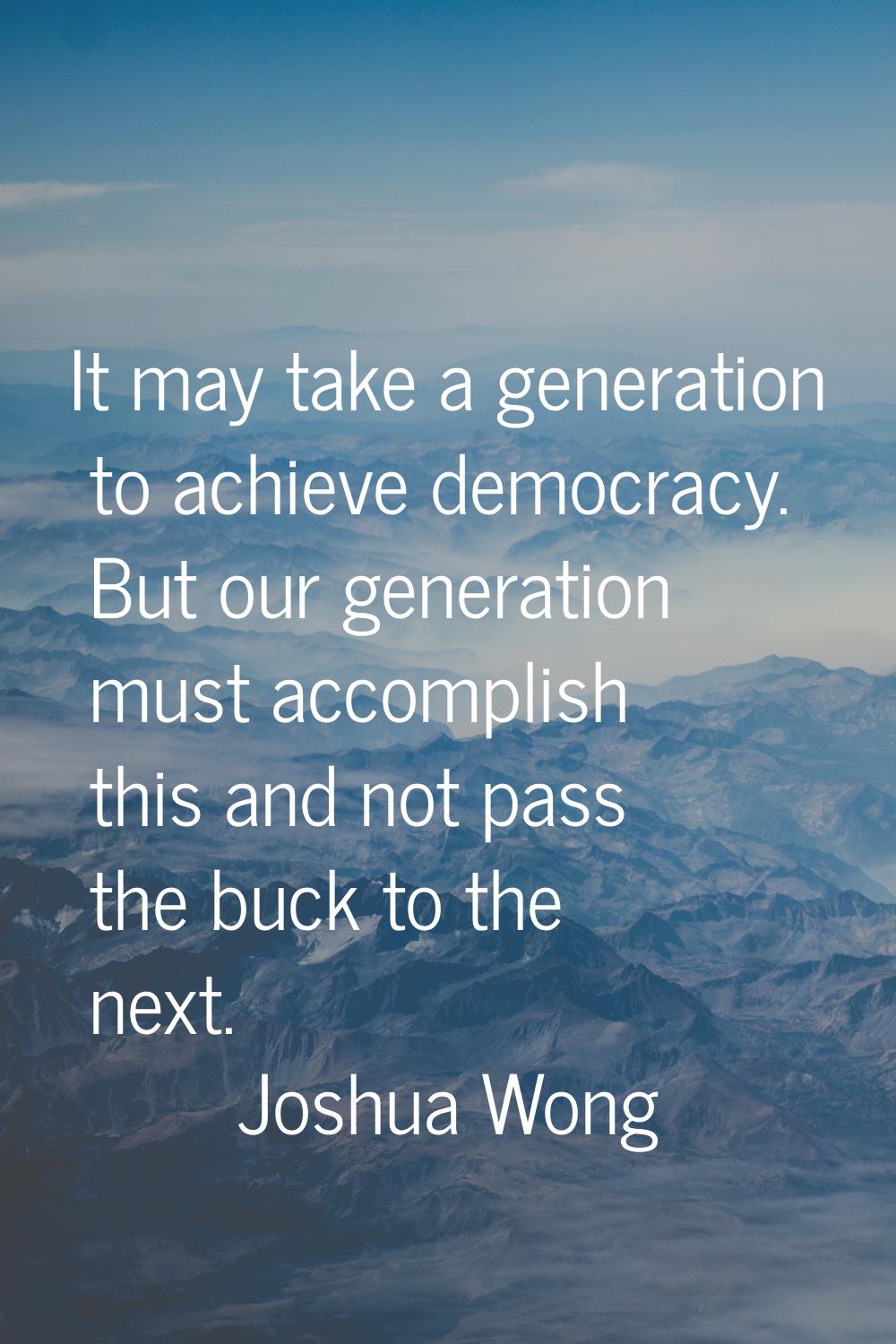 It may take a generation to achieve democracy. But our generation must accomplish this and not pass