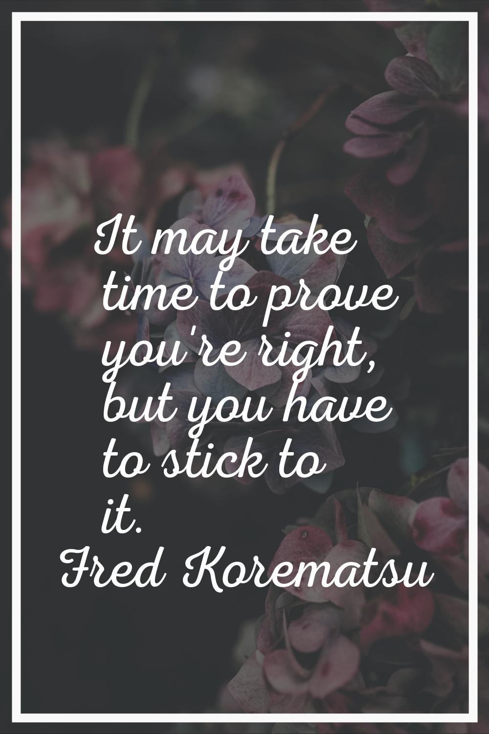 It may take time to prove you're right, but you have to stick to it.