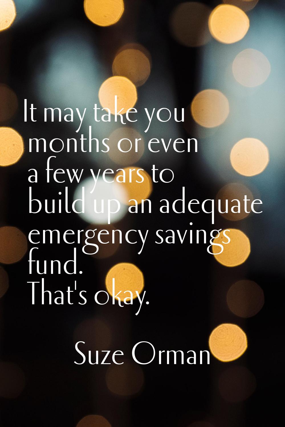 It may take you months or even a few years to build up an adequate emergency savings fund. That's o