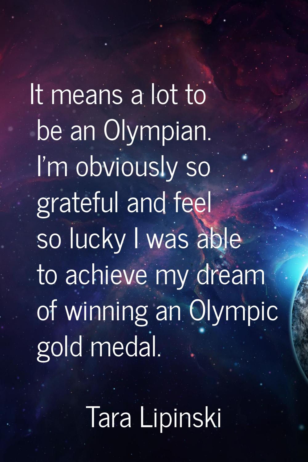 It means a lot to be an Olympian. I'm obviously so grateful and feel so lucky I was able to achieve