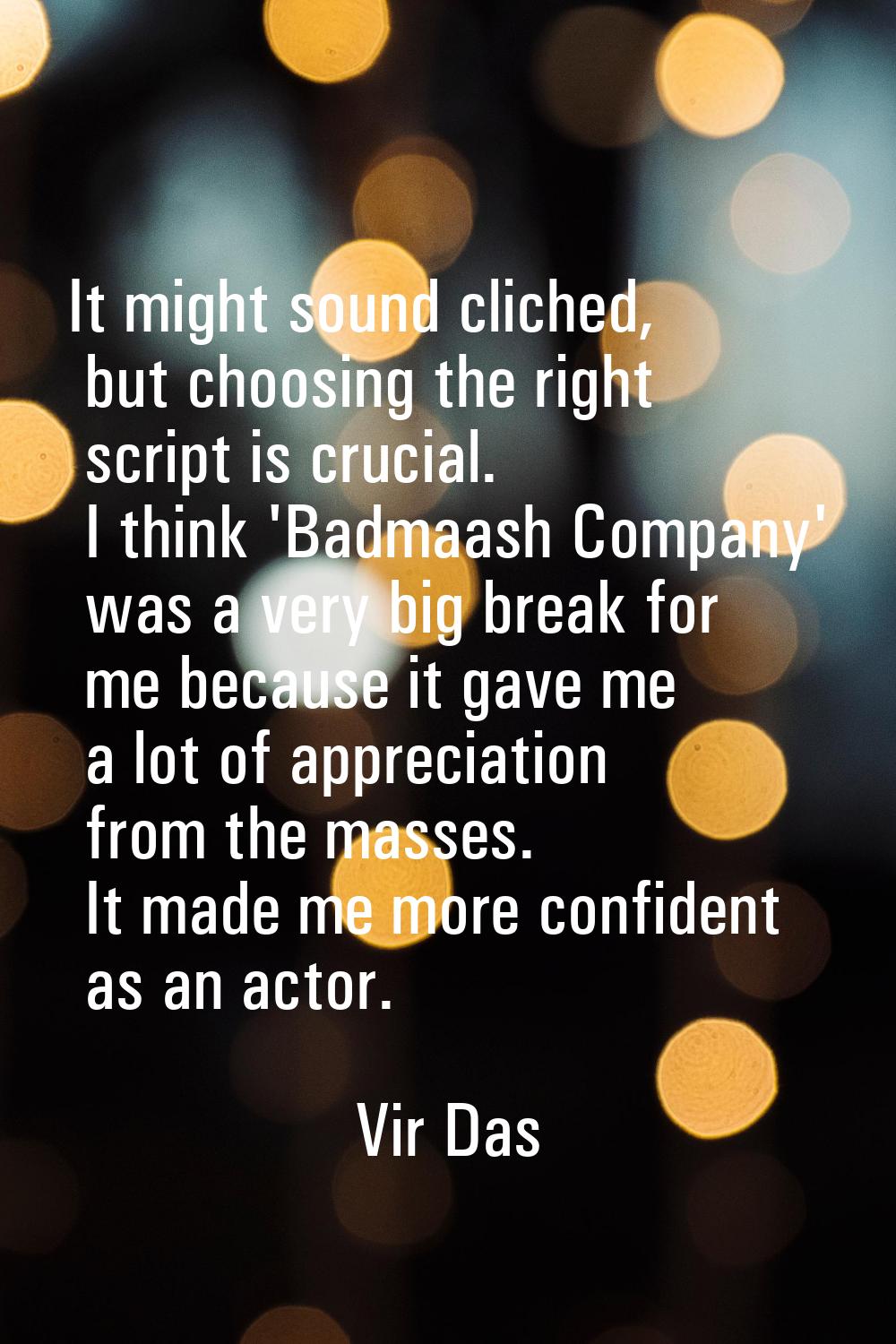 It might sound cliched, but choosing the right script is crucial. I think 'Badmaash Company' was a 