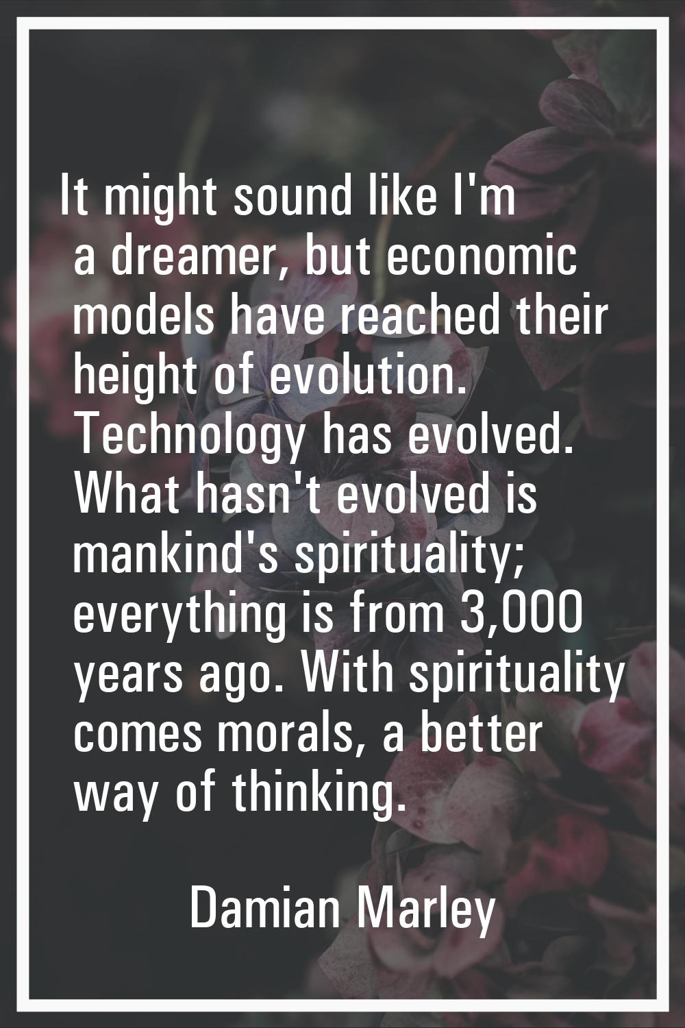 It might sound like I'm a dreamer, but economic models have reached their height of evolution. Tech