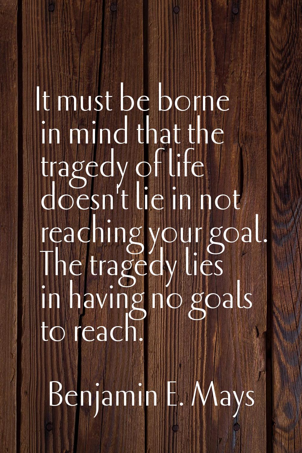 It must be borne in mind that the tragedy of life doesn't lie in not reaching your goal. The traged