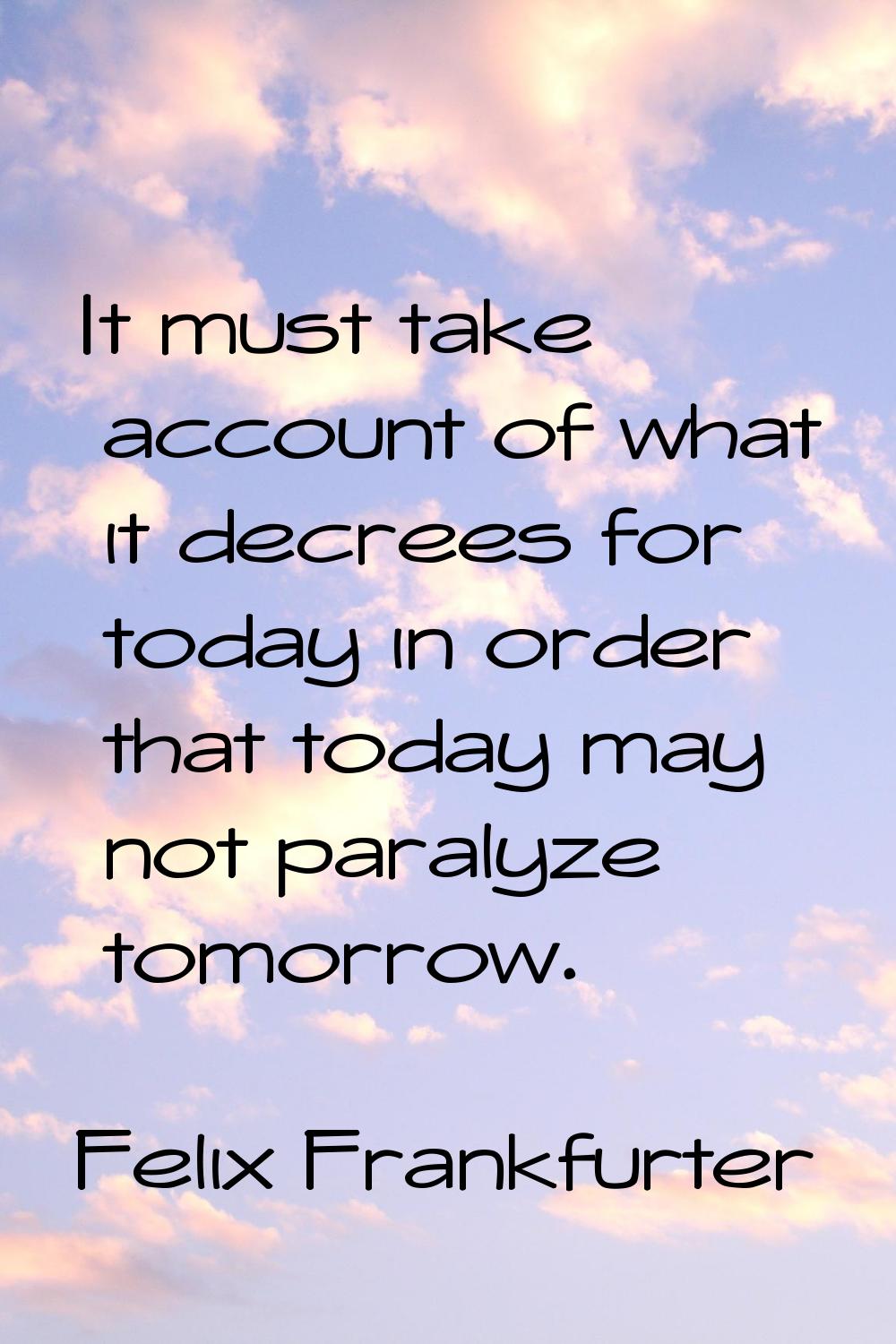 It must take account of what it decrees for today in order that today may not paralyze tomorrow.