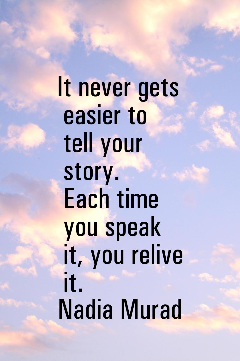 It never gets easier to tell your story. Each time you speak it, you relive it.