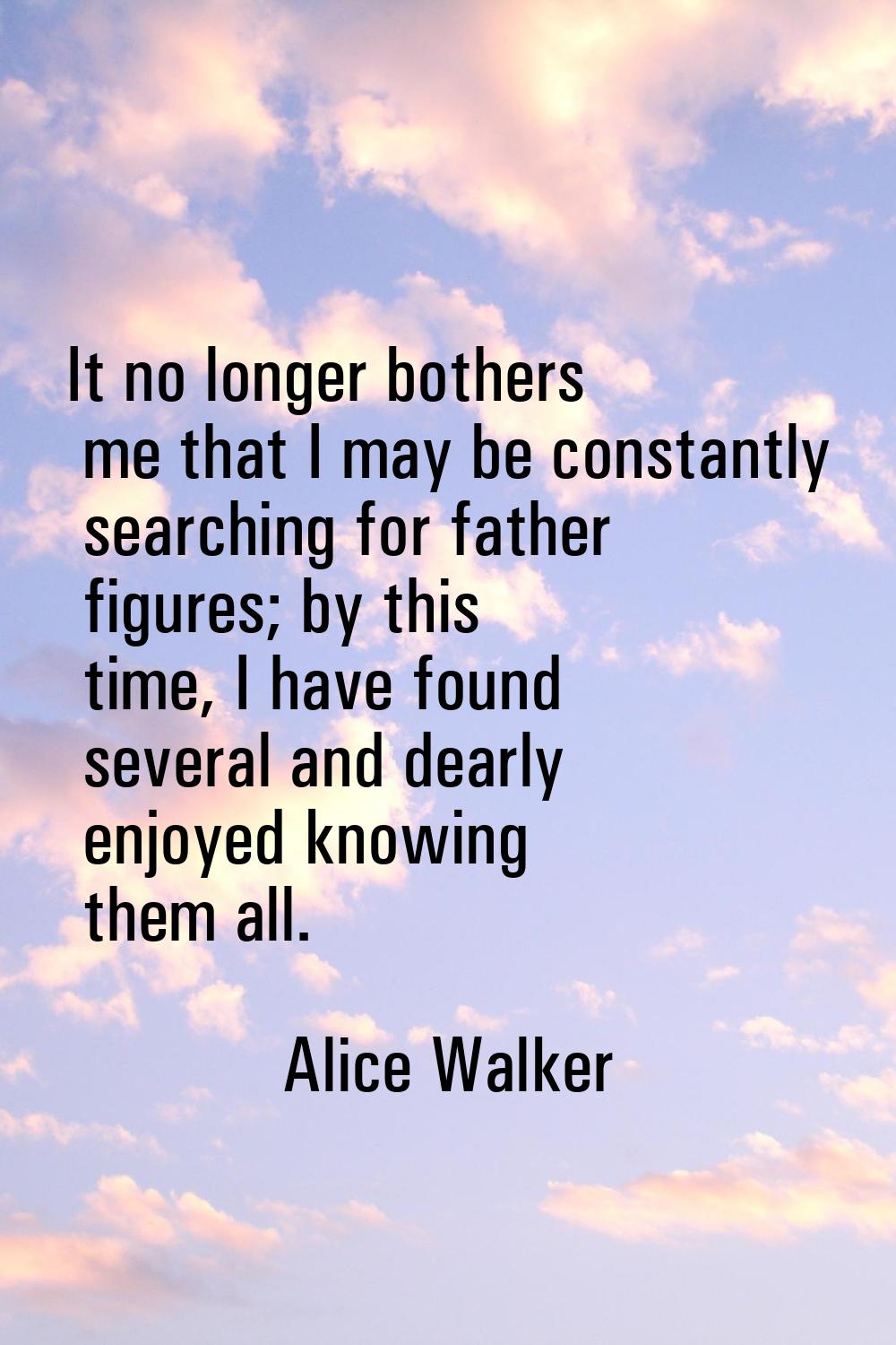 It no longer bothers me that I may be constantly searching for father figures; by this time, I have