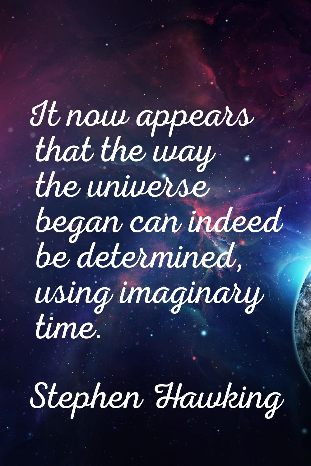 It now appears that the way the universe began can indeed be determined, using imaginary time.