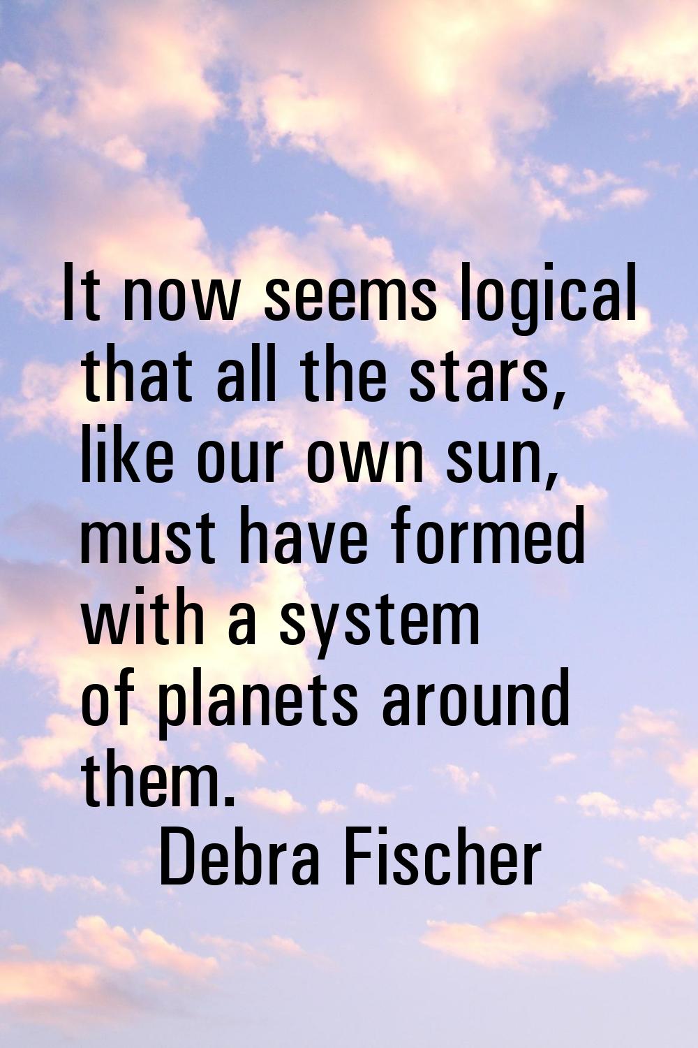 It now seems logical that all the stars, like our own sun, must have formed with a system of planet