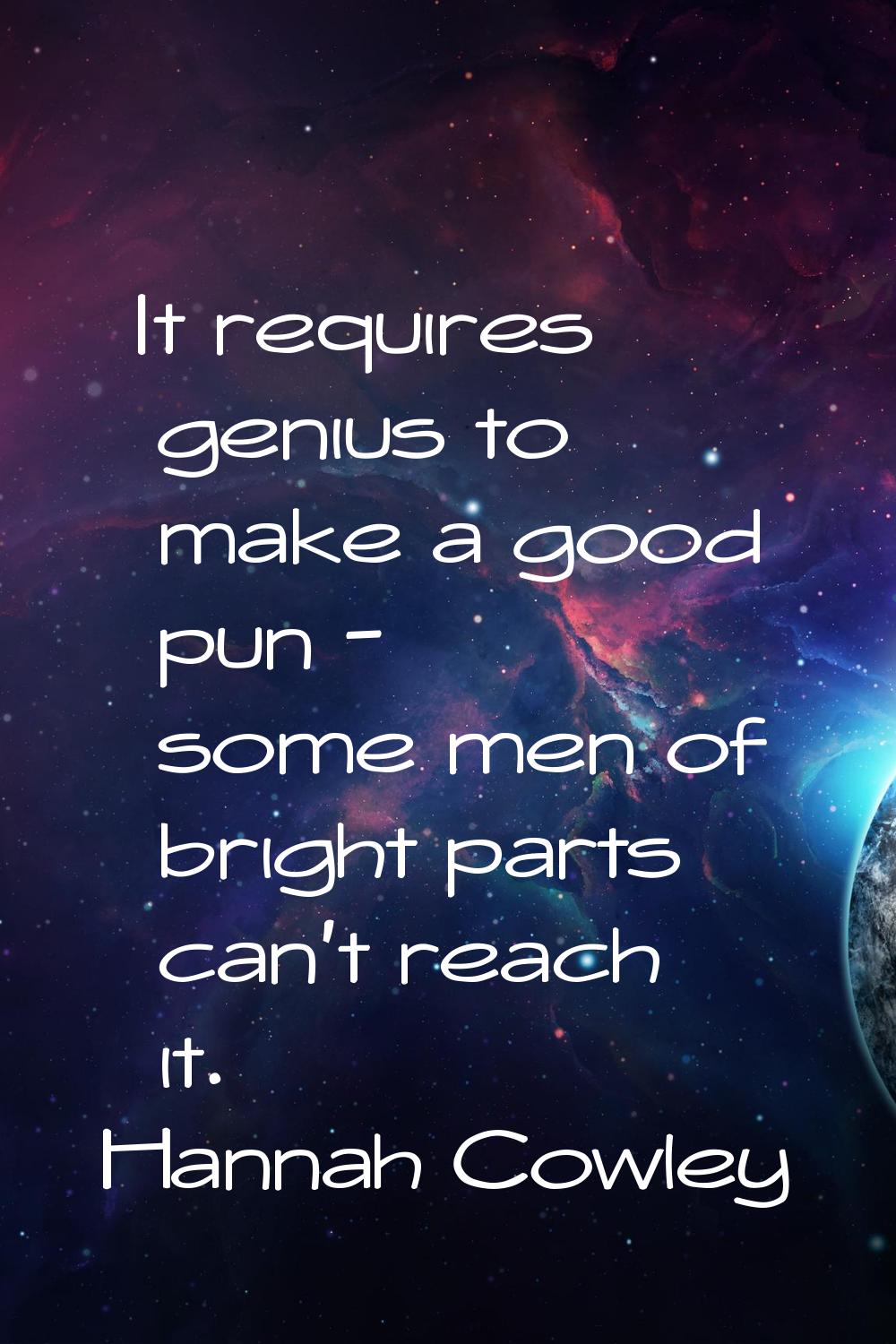 It requires genius to make a good pun - some men of bright parts can't reach it.