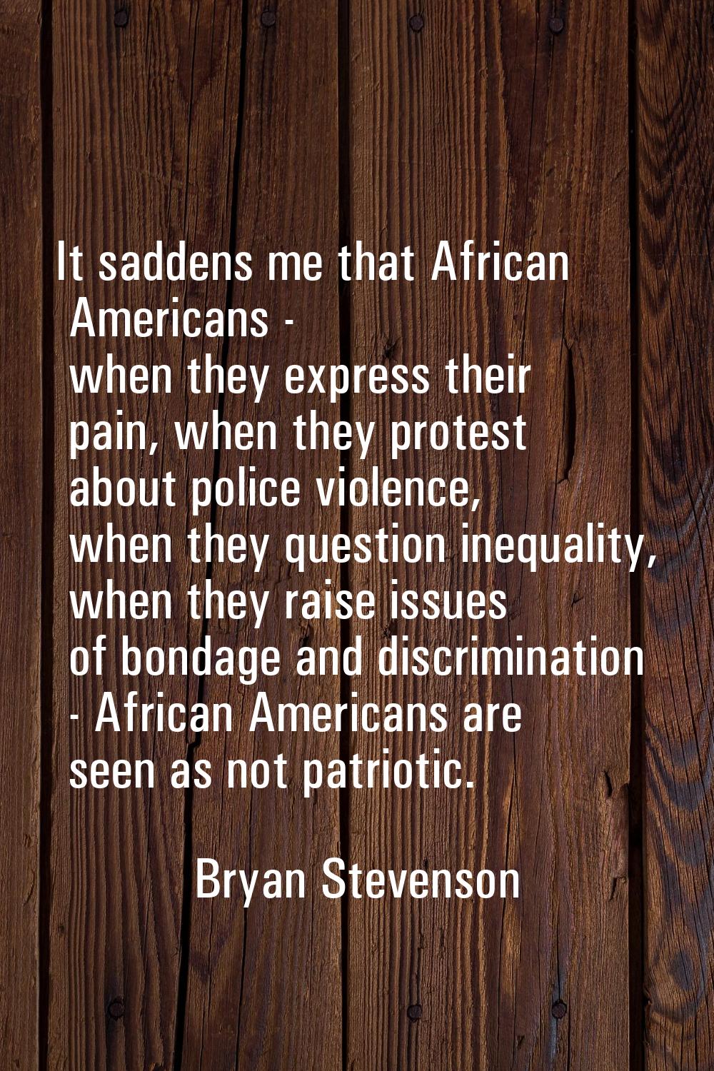 It saddens me that African Americans - when they express their pain, when they protest about police