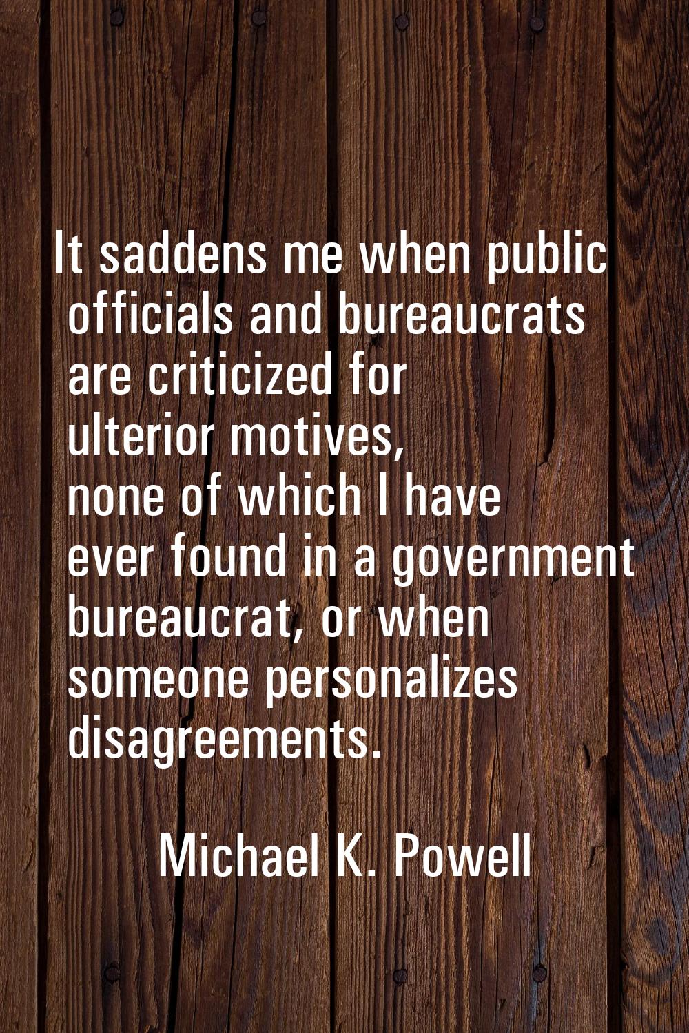 It saddens me when public officials and bureaucrats are criticized for ulterior motives, none of wh