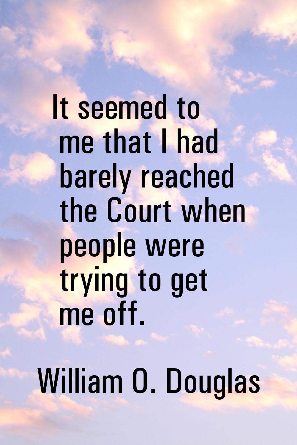It seemed to me that I had barely reached the Court when people were trying to get me off.