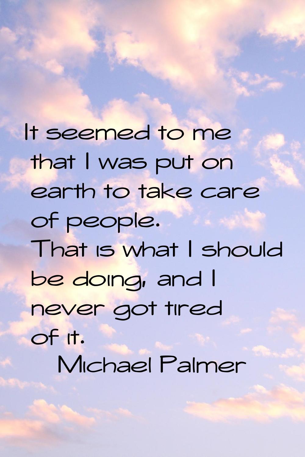 It seemed to me that I was put on earth to take care of people. That is what I should be doing, and