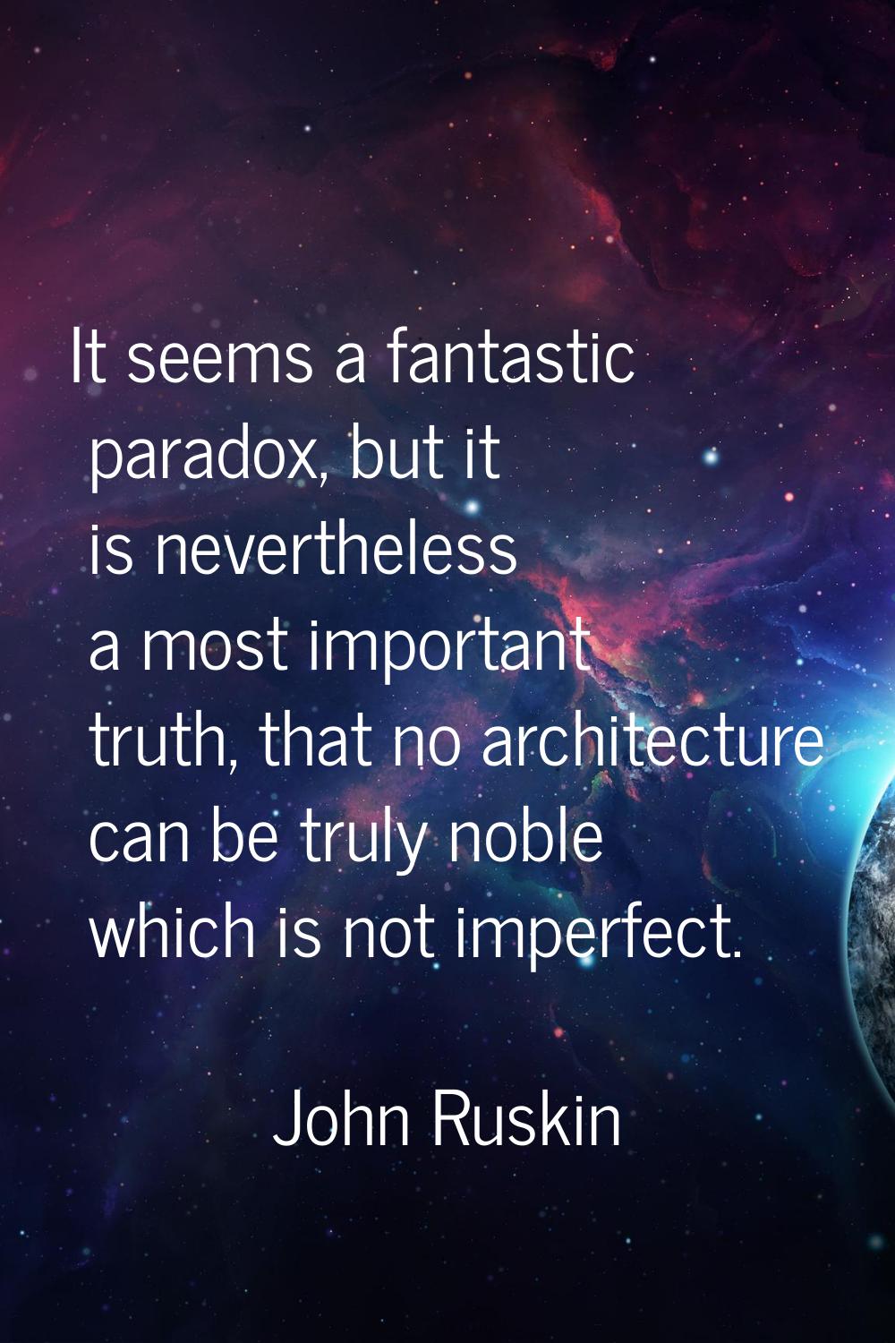 It seems a fantastic paradox, but it is nevertheless a most important truth, that no architecture c
