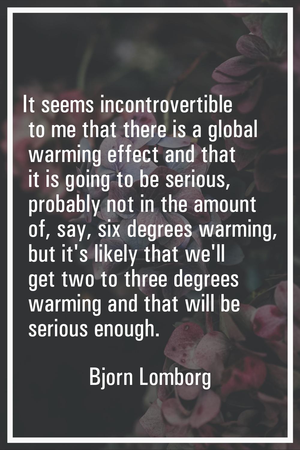 It seems incontrovertible to me that there is a global warming effect and that it is going to be se