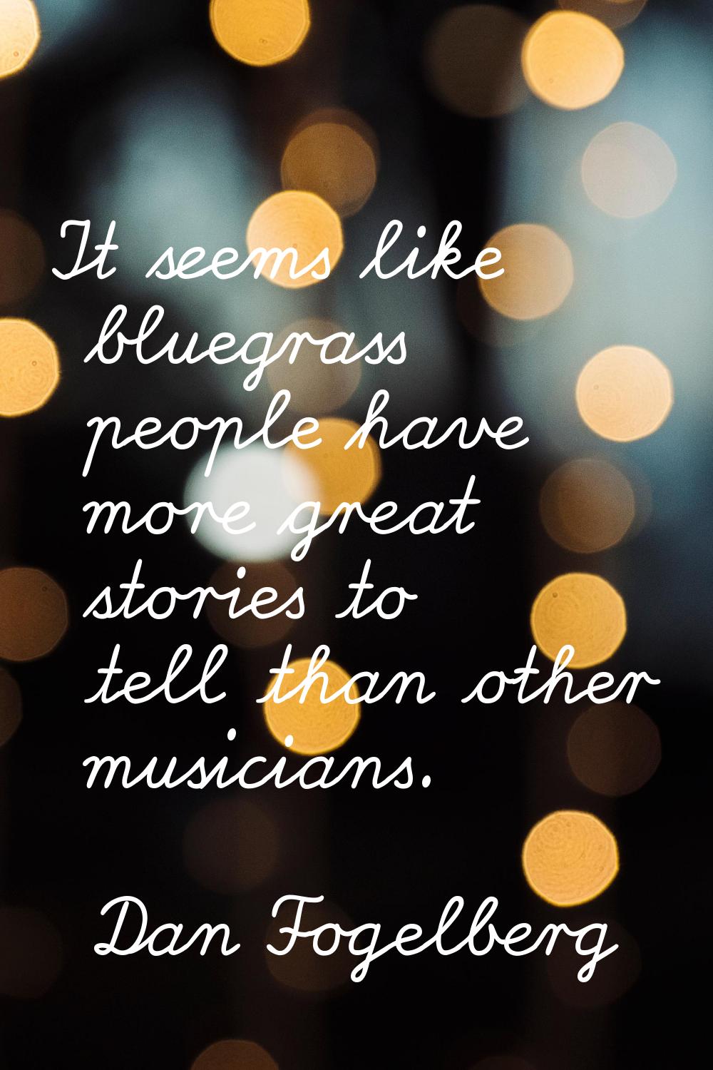 It seems like bluegrass people have more great stories to tell than other musicians.