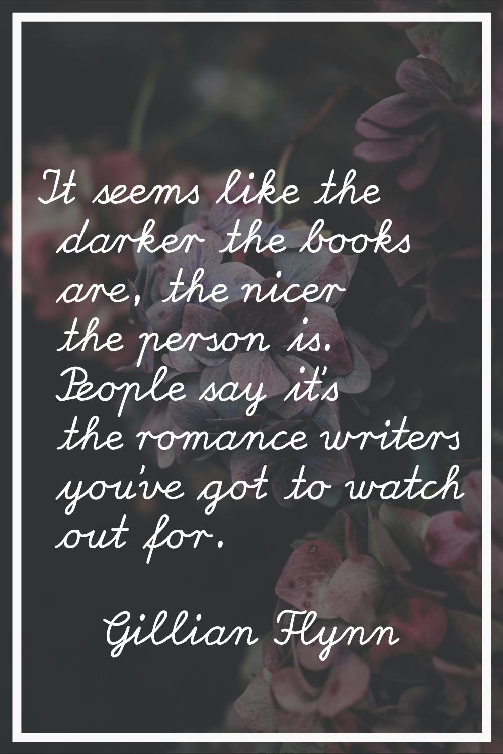 It seems like the darker the books are, the nicer the person is. People say it's the romance writer
