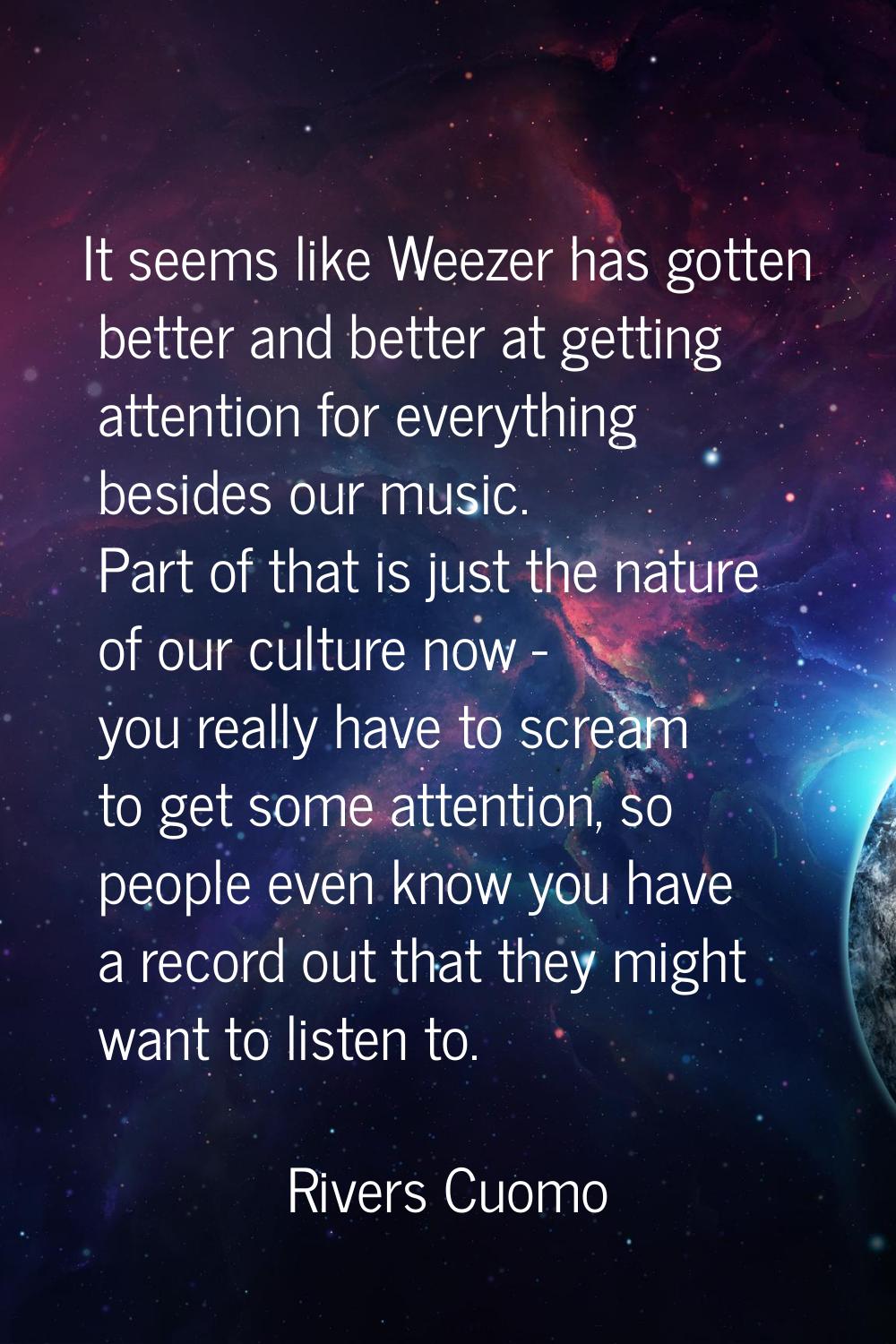 It seems like Weezer has gotten better and better at getting attention for everything besides our m