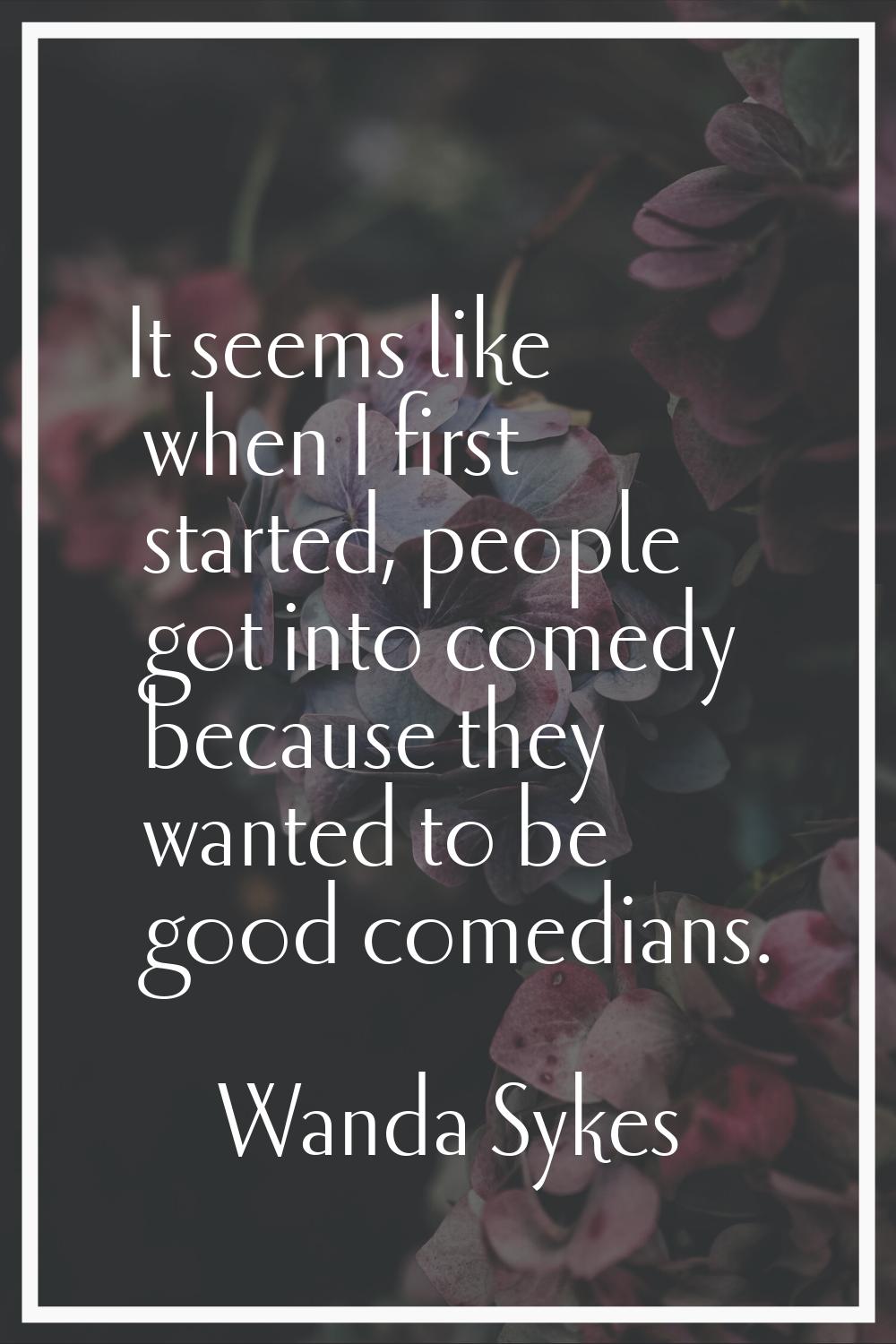 It seems like when I first started, people got into comedy because they wanted to be good comedians