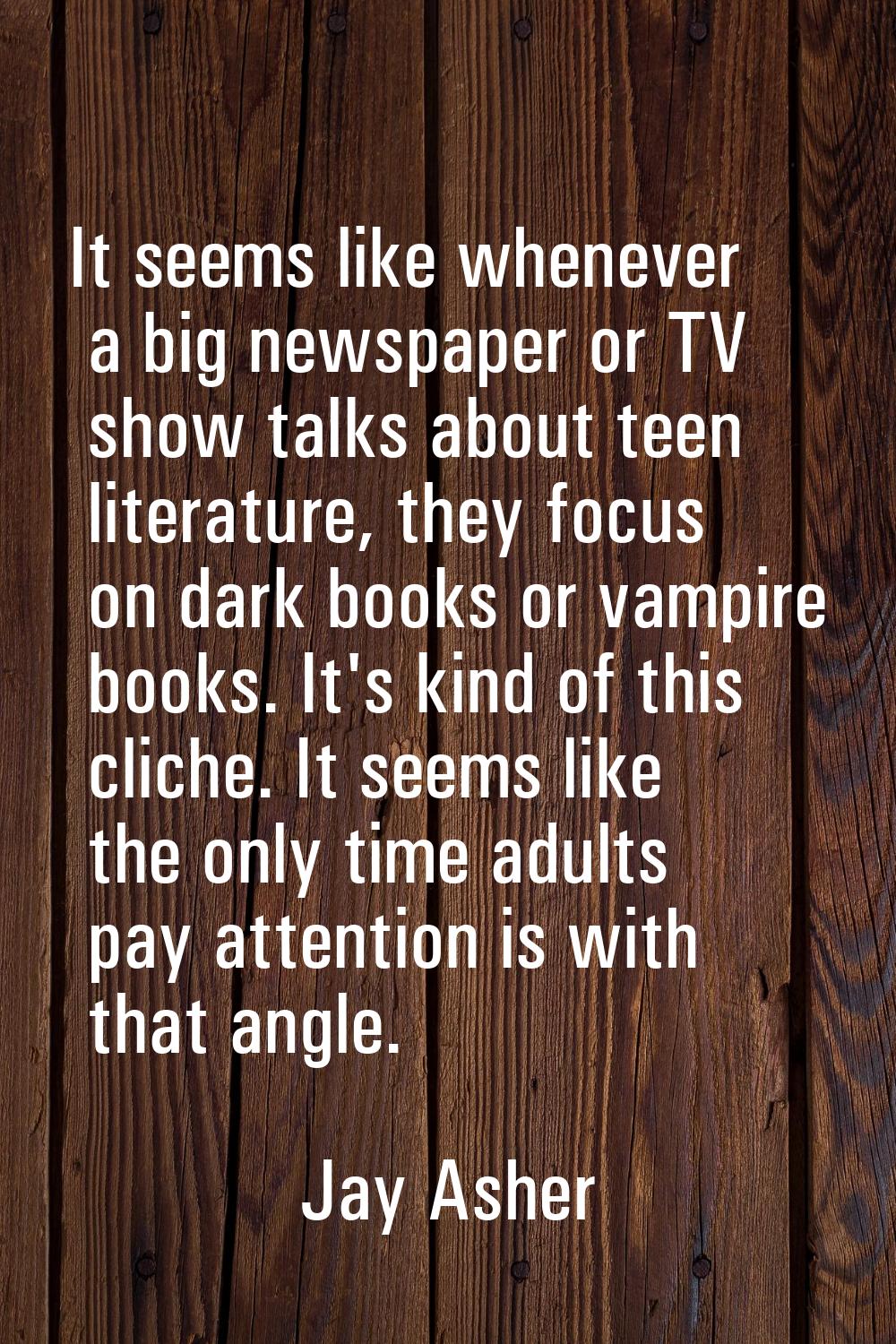 It seems like whenever a big newspaper or TV show talks about teen literature, they focus on dark b