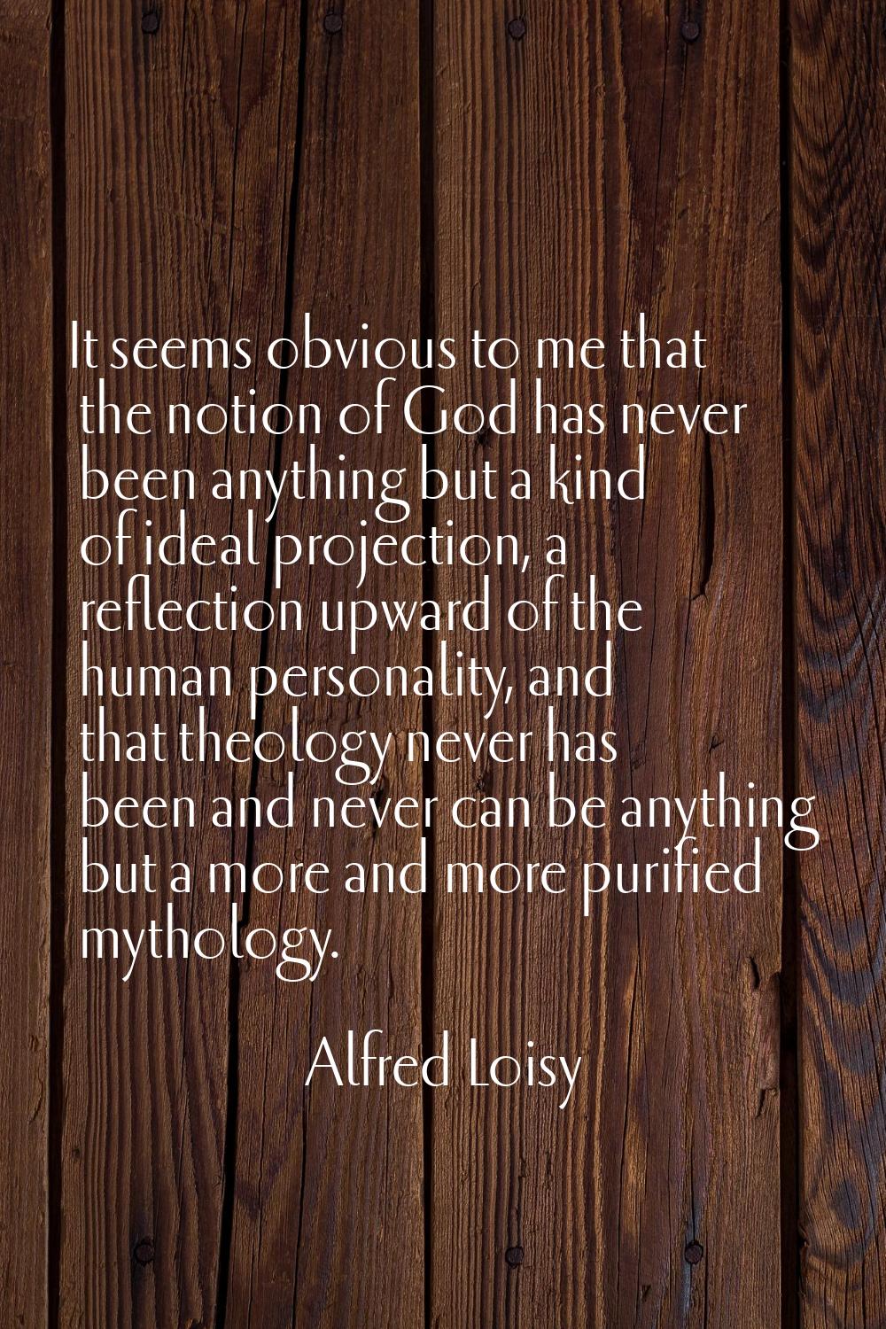 It seems obvious to me that the notion of God has never been anything but a kind of ideal projectio