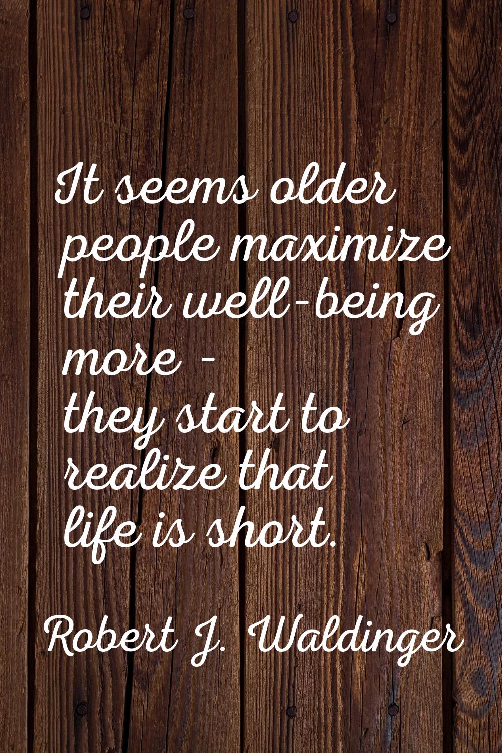 It seems older people maximize their well-being more - they start to realize that life is short.