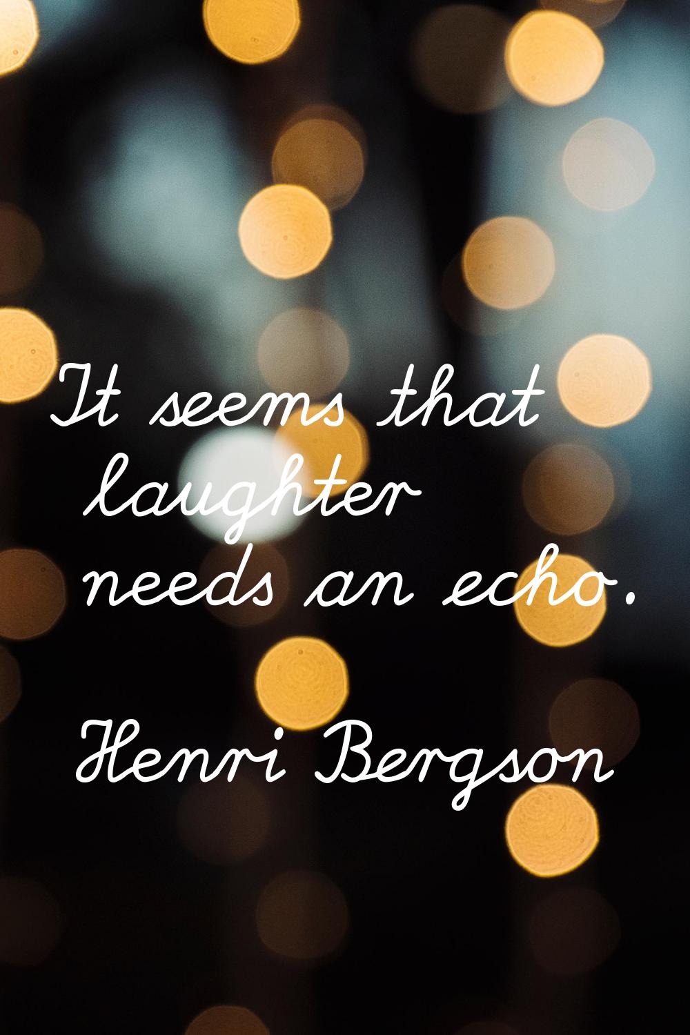 It seems that laughter needs an echo.