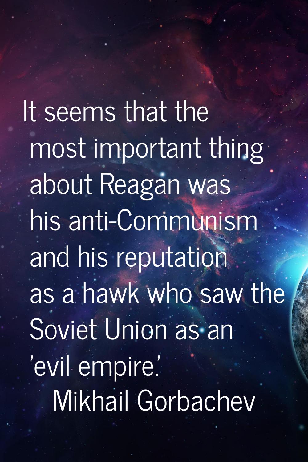 It seems that the most important thing about Reagan was his anti-Communism and his reputation as a 