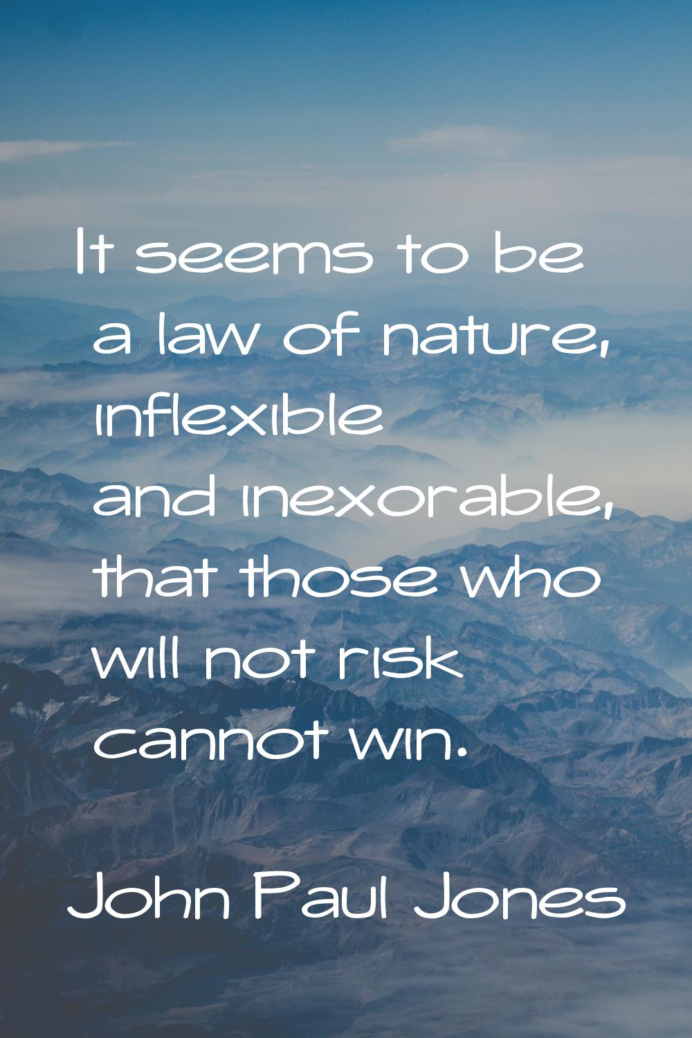 It seems to be a law of nature, inflexible and inexorable, that those who will not risk cannot win.