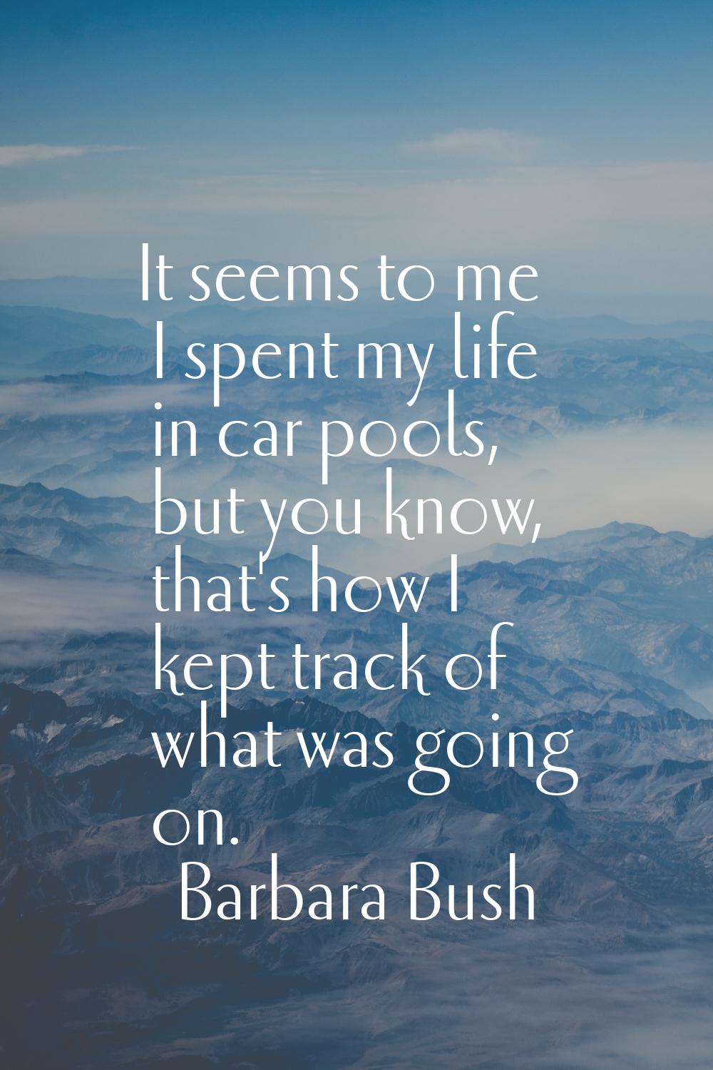 It seems to me I spent my life in car pools, but you know, that's how I kept track of what was goin