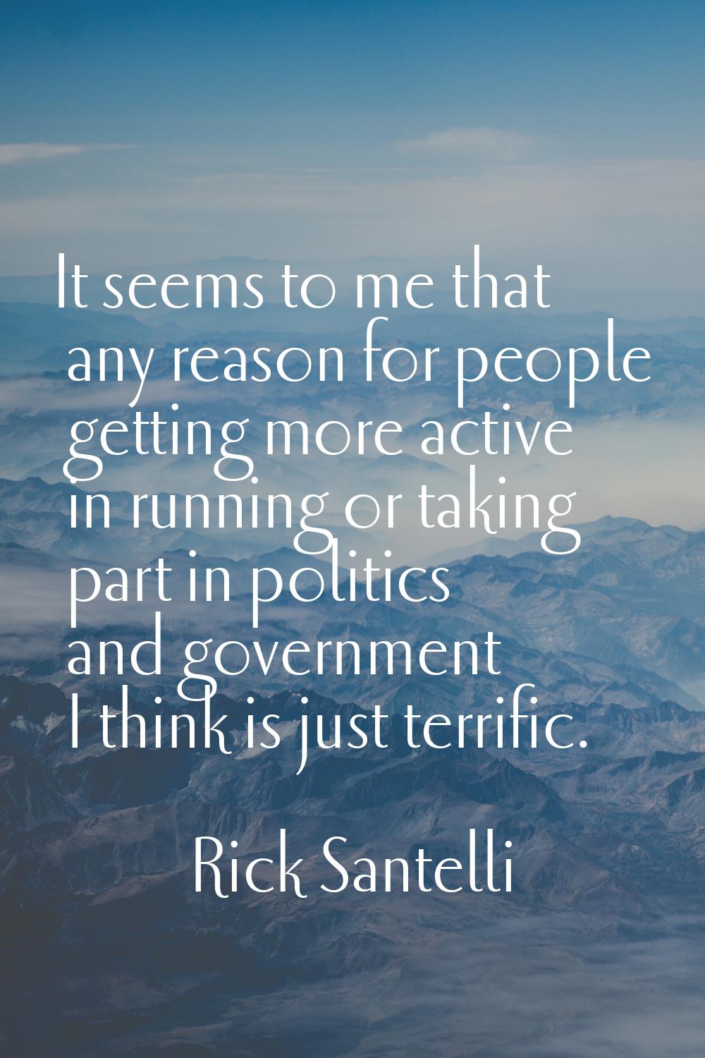 It seems to me that any reason for people getting more active in running or taking part in politics