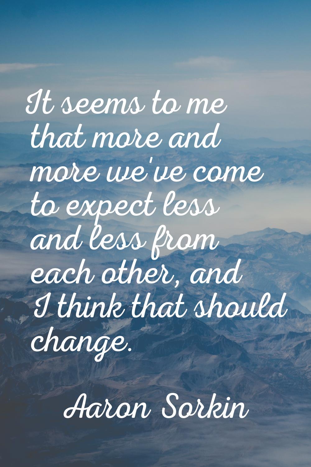 It seems to me that more and more we've come to expect less and less from each other, and I think t