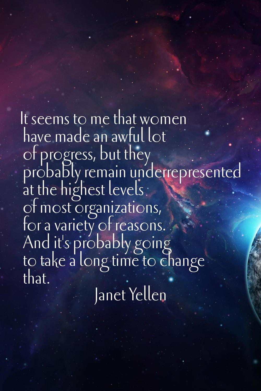 It seems to me that women have made an awful lot of progress, but they probably remain underreprese