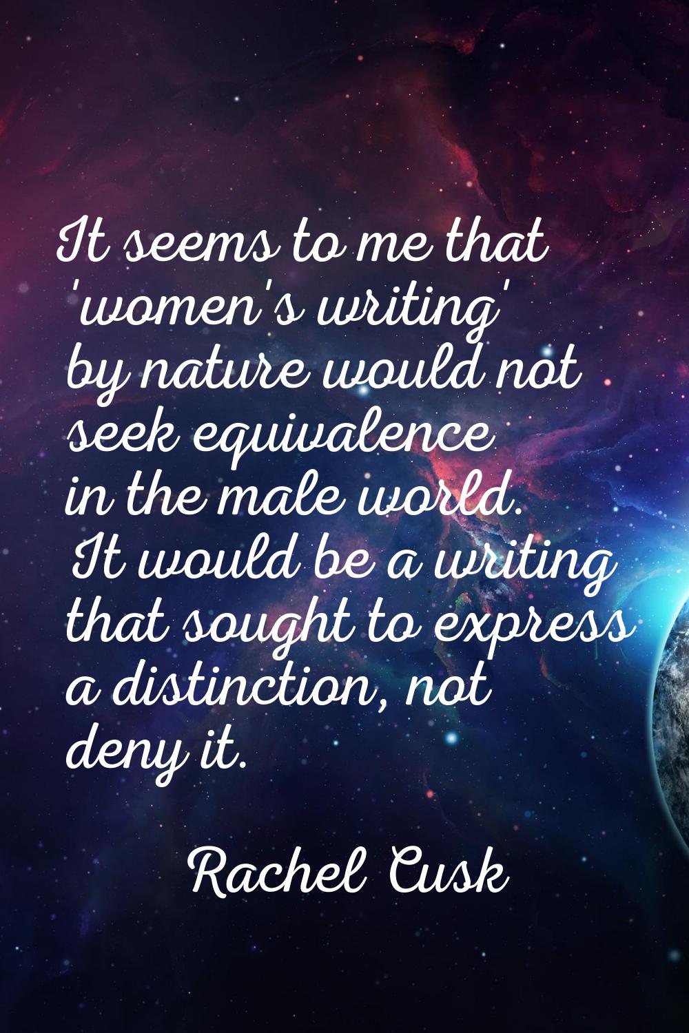 It seems to me that 'women's writing' by nature would not seek equivalence in the male world. It wo