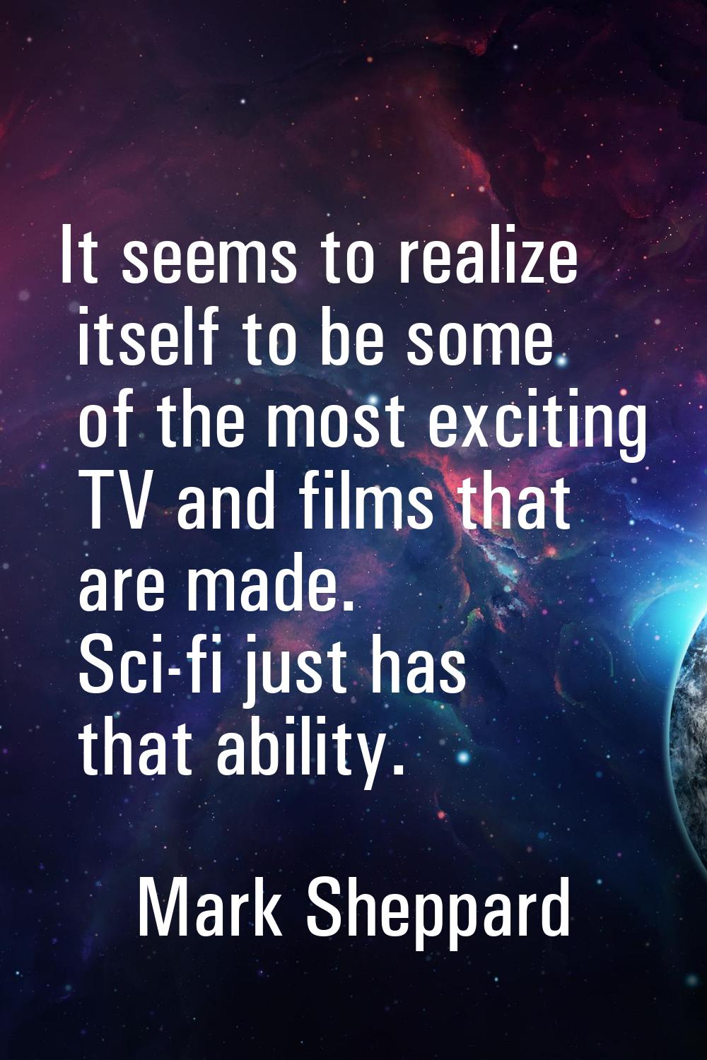 It seems to realize itself to be some of the most exciting TV and films that are made. Sci-fi just 