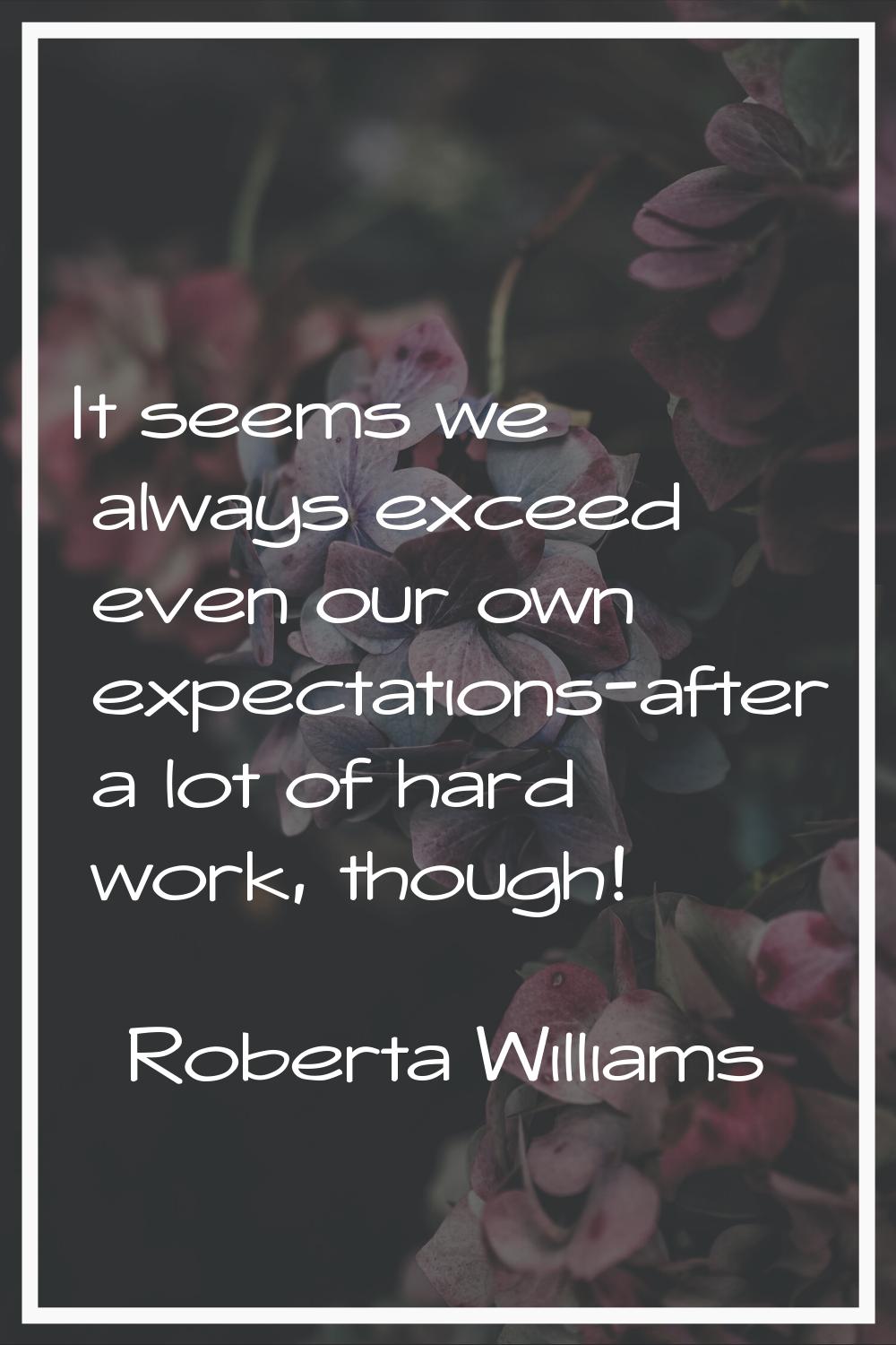 It seems we always exceed even our own expectations-after a lot of hard work, though!
