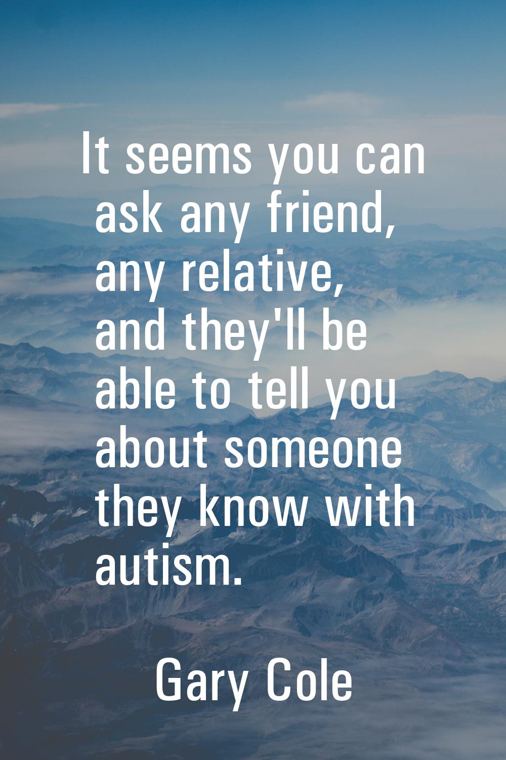 It seems you can ask any friend, any relative, and they'll be able to tell you about someone they k
