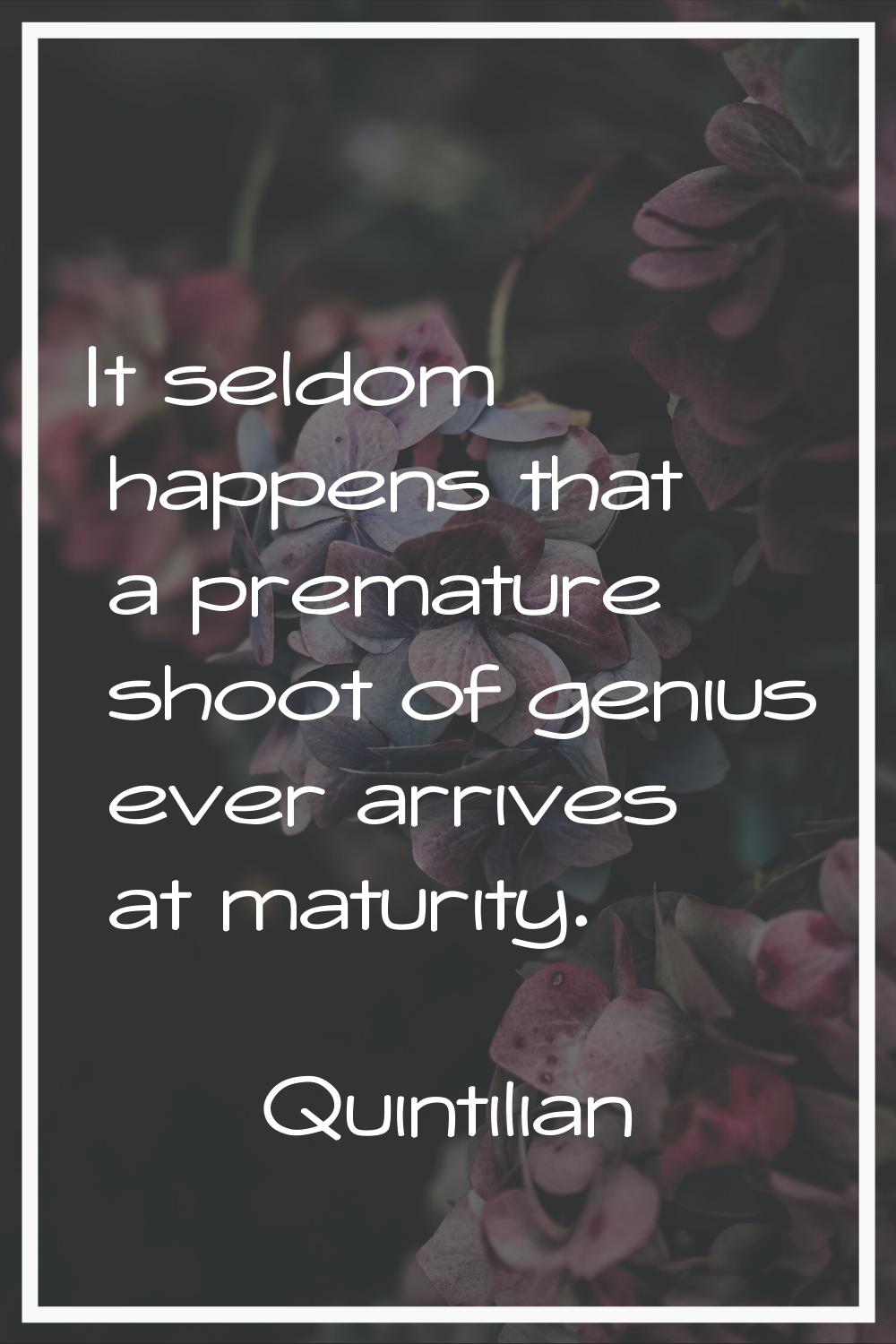 It seldom happens that a premature shoot of genius ever arrives at maturity.