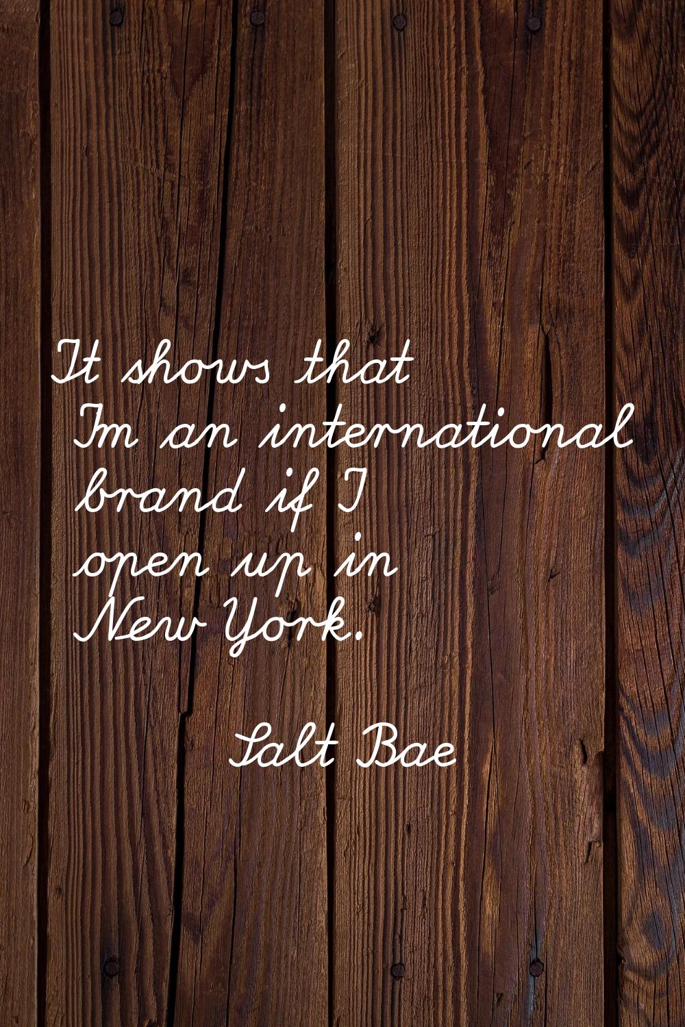 It shows that I'm an international brand if I open up in New York.