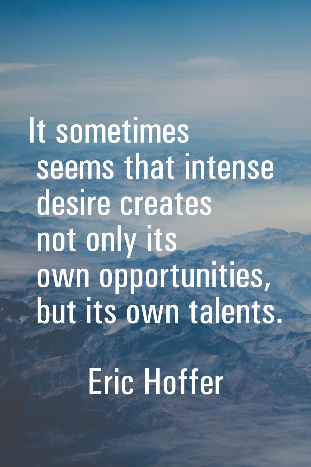 It sometimes seems that intense desire creates not only its own opportunities, but its own talents.