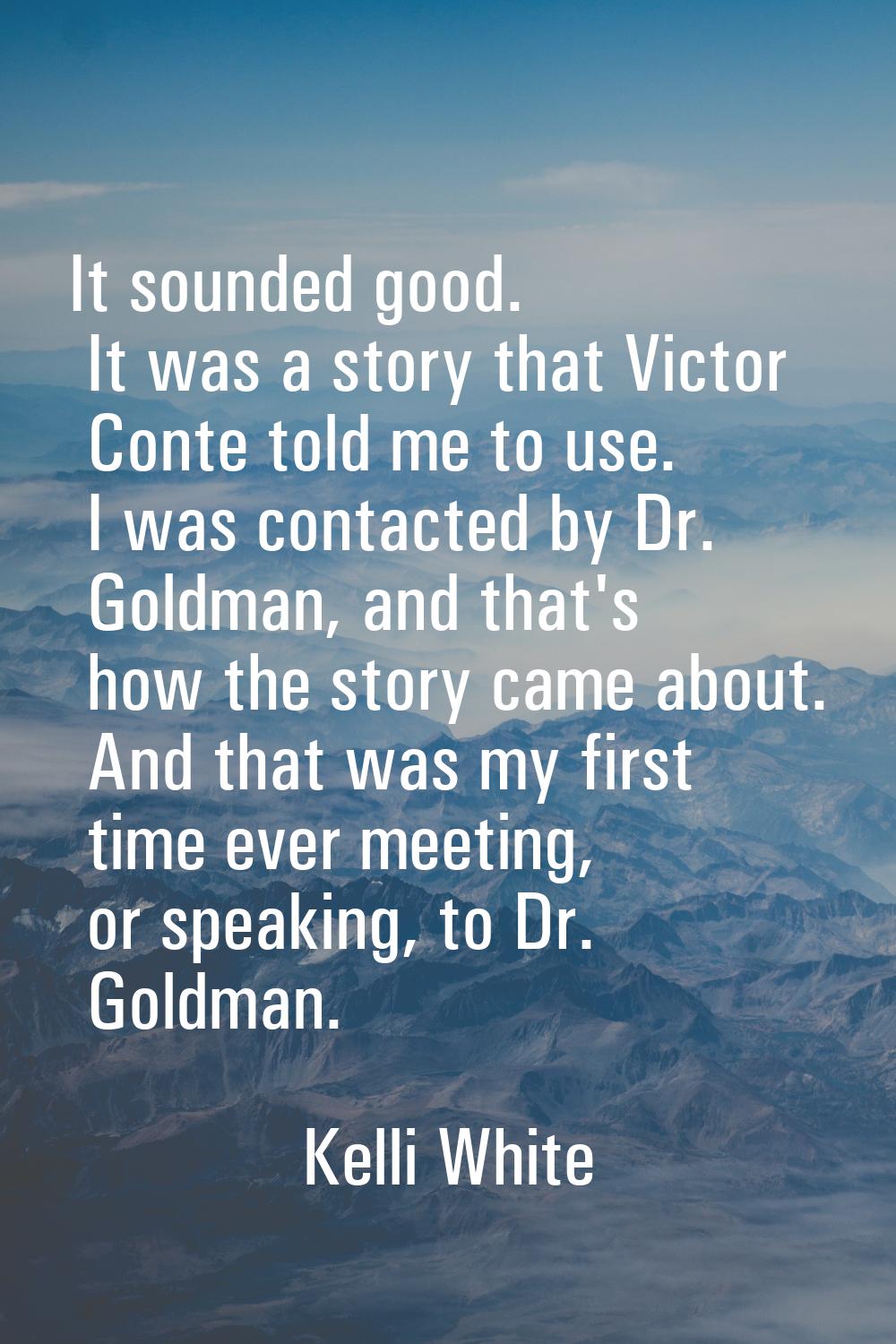 It sounded good. It was a story that Victor Conte told me to use. I was contacted by Dr. Goldman, a