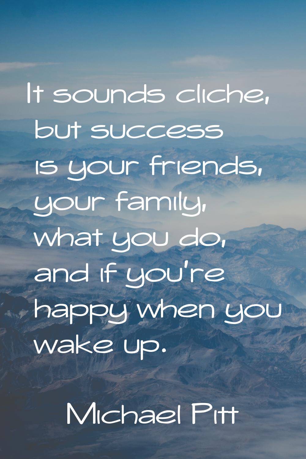 It sounds cliche, but success is your friends, your family, what you do, and if you're happy when y