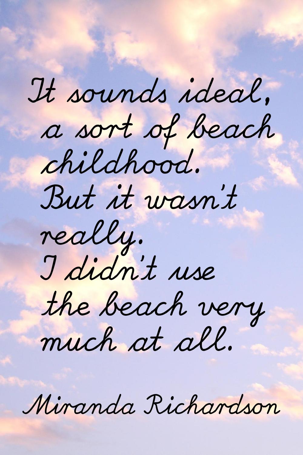 It sounds ideal, a sort of beach childhood. But it wasn't really. I didn't use the beach very much 