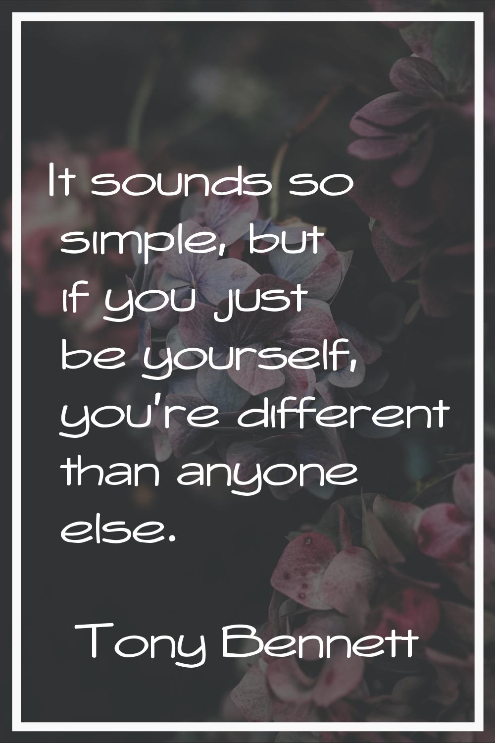 It sounds so simple, but if you just be yourself, you're different than anyone else.