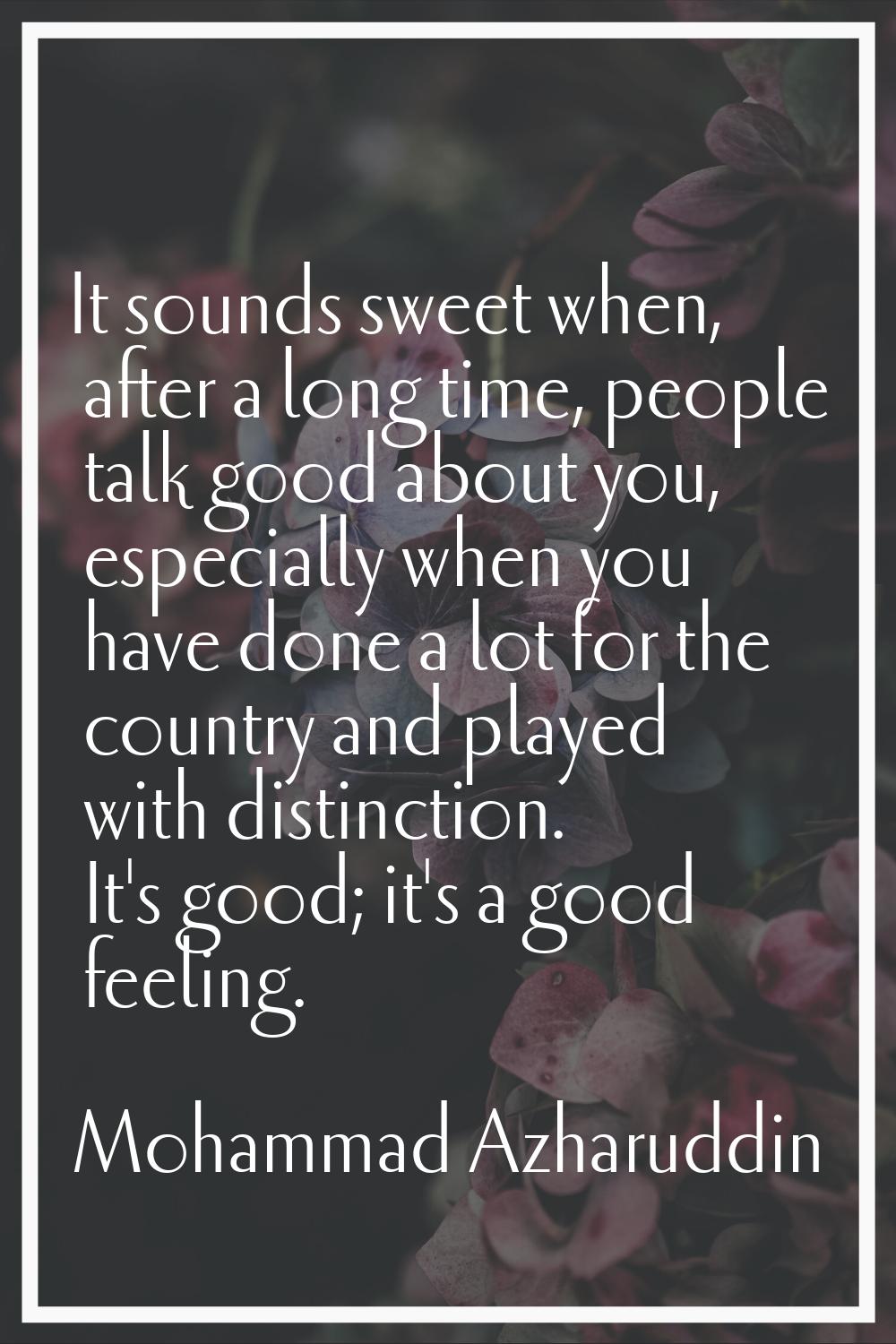 It sounds sweet when, after a long time, people talk good about you, especially when you have done 