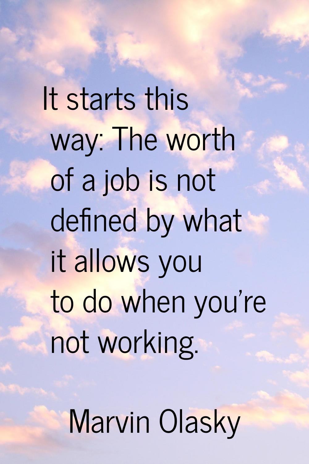 It starts this way: The worth of a job is not defined by what it allows you to do when you're not w