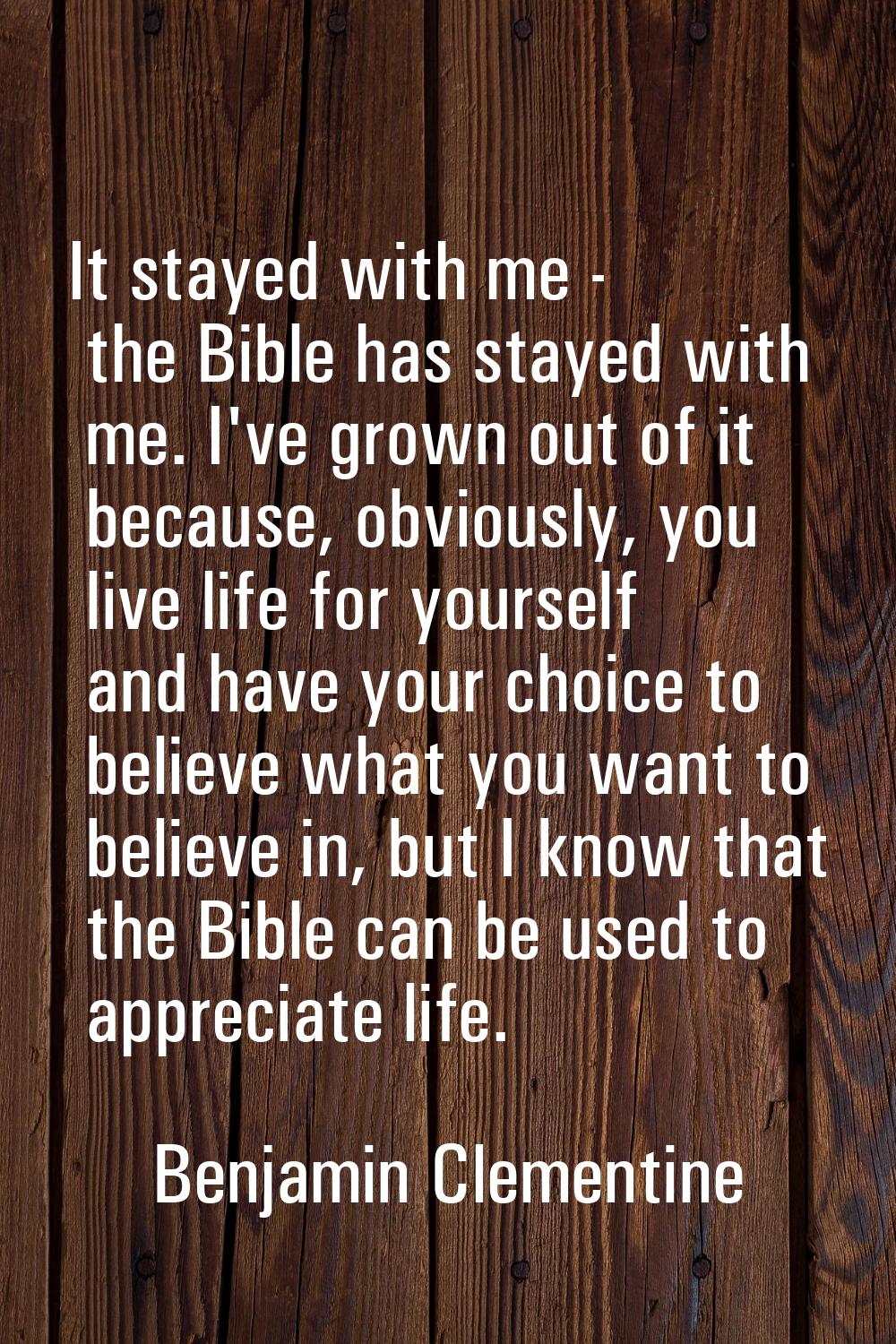 It stayed with me - the Bible has stayed with me. I've grown out of it because, obviously, you live