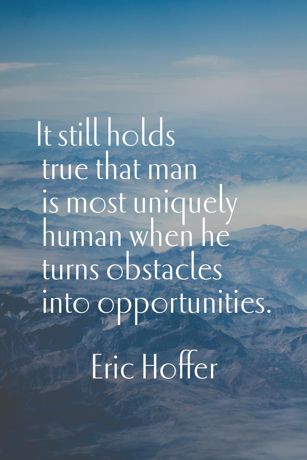It still holds true that man is most uniquely human when he turns obstacles into opportunities.